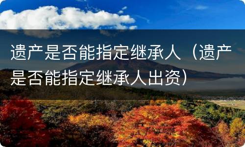 遗产是否能指定继承人（遗产是否能指定继承人出资）