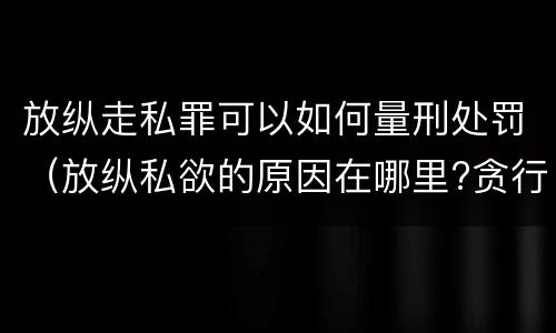 放纵走私罪可以如何量刑处罚（放纵私欲的原因在哪里?贪行种种污秽是指什么?）