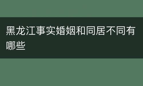 黑龙江事实婚姻和同居不同有哪些