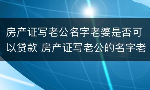 房产证写老公名字老婆是否可以贷款 房产证写老公的名字老婆可以拿去贷款吗