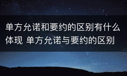 单方允诺和要约的区别有什么体现 单方允诺与要约的区别