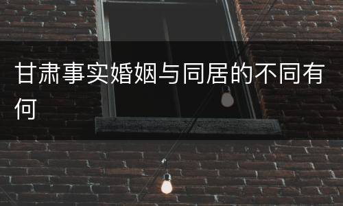 甘肃事实婚姻与同居的不同有何