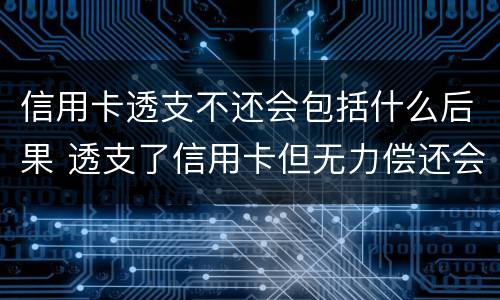 信用卡透支不还会包括什么后果 透支了信用卡但无力偿还会怎么样
