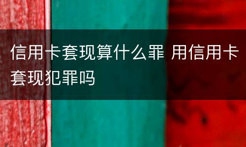 信用卡套现算什么罪 用信用卡套现犯罪吗