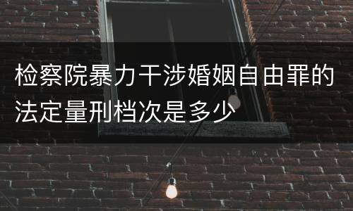 检察院暴力干涉婚姻自由罪的法定量刑档次是多少