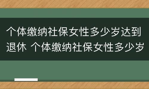 个体缴纳社保女性多少岁达到退休 个体缴纳社保女性多少岁达到退休标准