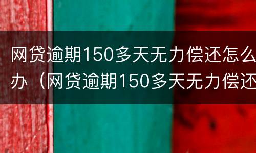 网贷逾期150多天无力偿还怎么办（网贷逾期150多天无力偿还怎么办呢）