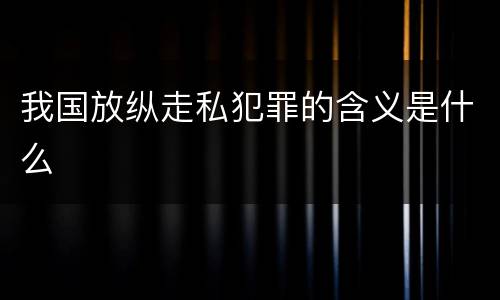 我国放纵走私犯罪的含义是什么