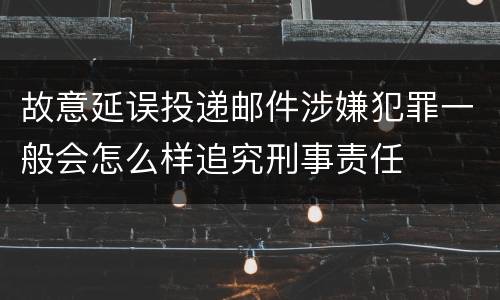 故意延误投递邮件涉嫌犯罪一般会怎么样追究刑事责任