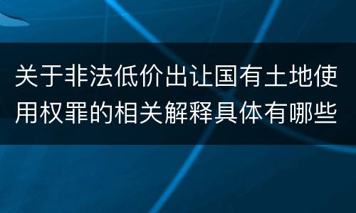 关于非法低价出让国有土地使用权罪的相关解释具体有哪些重要内容