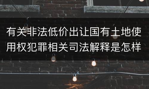 有关非法低价出让国有土地使用权犯罪相关司法解释是怎样的