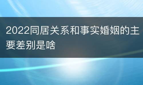 2022同居关系和事实婚姻的主要差别是啥