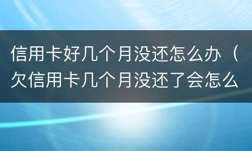 信用卡好几个月没还怎么办（欠信用卡几个月没还了会怎么样）