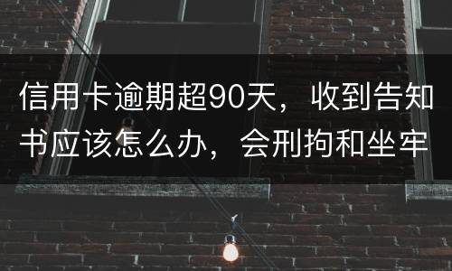 信用卡逾期超90天，收到告知书应该怎么办，会刑拘和坐牢吗