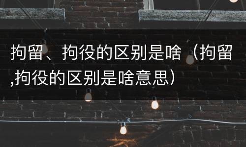 拘留、拘役的区别是啥（拘留,拘役的区别是啥意思）