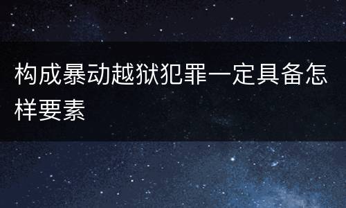 构成暴动越狱犯罪一定具备怎样要素