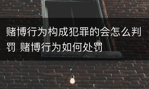 赌博行为构成犯罪的会怎么判罚 赌博行为如何处罚