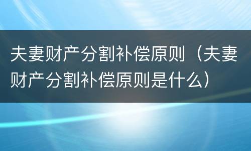 夫妻财产分割补偿原则（夫妻财产分割补偿原则是什么）