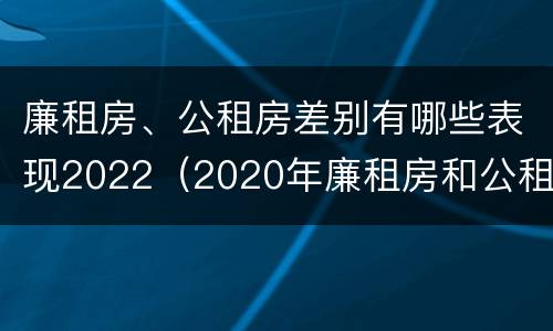 廉租房、公租房差别有哪些表现2022（2020年廉租房和公租房的区别）