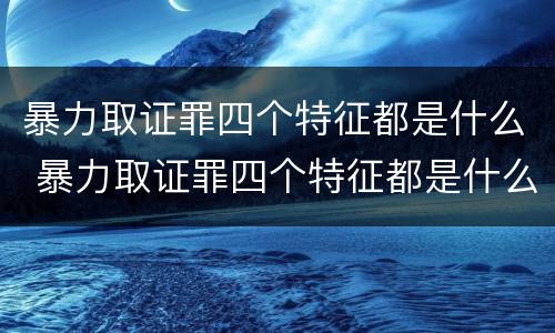 暴力取证罪四个特征都是什么 暴力取证罪四个特征都是什么