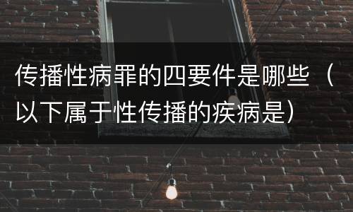 传播性病罪的四要件是哪些（以下属于性传播的疾病是）