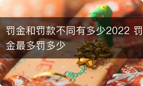 罚金和罚款不同有多少2022 罚金最多罚多少