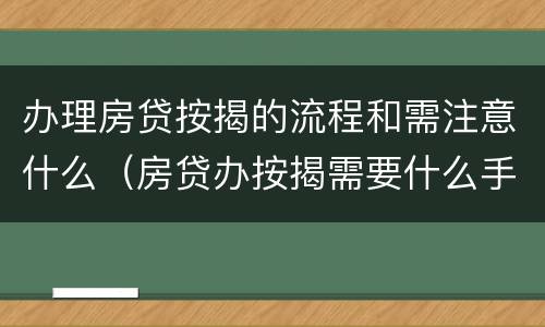 办理房贷按揭的流程和需注意什么（房贷办按揭需要什么手续）
