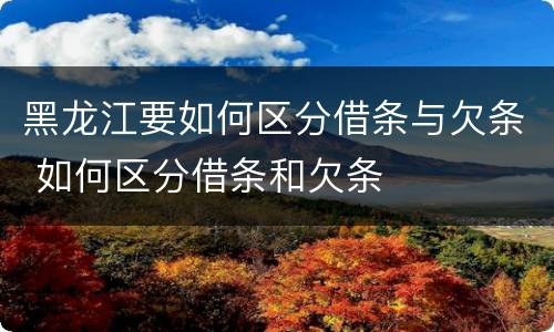黑龙江要如何区分借条与欠条 如何区分借条和欠条
