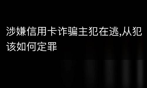 涉嫌信用卡诈骗主犯在逃,从犯该如何定罪