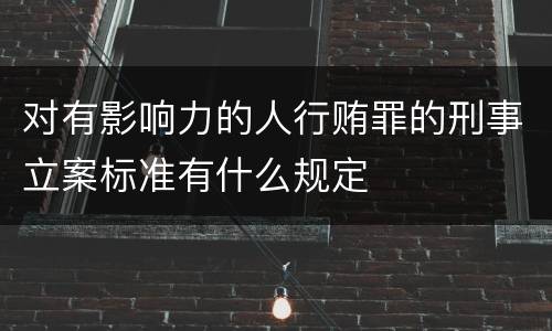 对有影响力的人行贿罪的刑事立案标准有什么规定