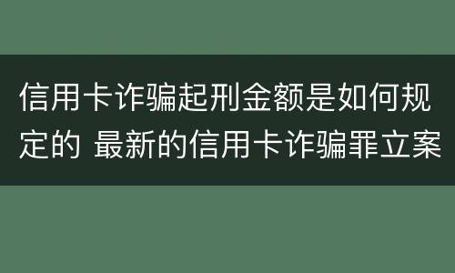 信用卡诈骗起刑金额是如何规定的 最新的信用卡诈骗罪立案量刑标准