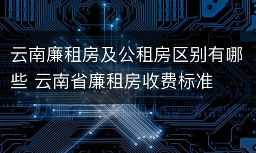 云南廉租房及公租房区别有哪些 云南省廉租房收费标准
