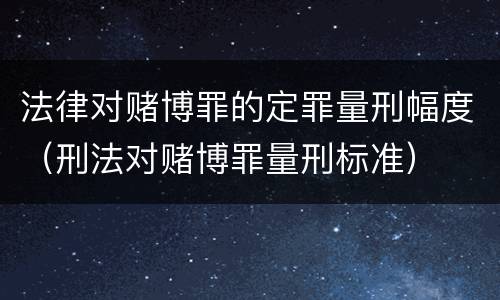 法律对赌博罪的定罪量刑幅度（刑法对赌博罪量刑标准）