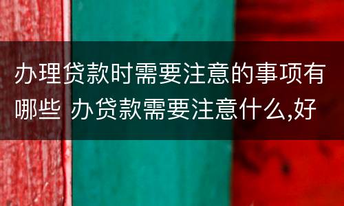 办理贷款时需要注意的事项有哪些 办贷款需要注意什么,好紧张