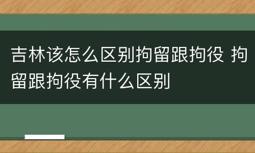 吉林该怎么区别拘留跟拘役 拘留跟拘役有什么区别