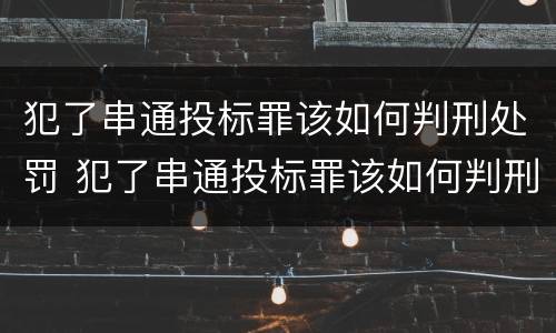 犯了串通投标罪该如何判刑处罚 犯了串通投标罪该如何判刑处罚呢