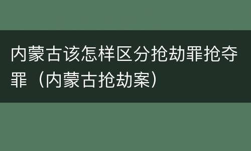 内蒙古该怎样区分抢劫罪抢夺罪（内蒙古抢劫案）