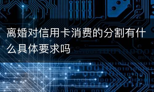 离婚对信用卡消费的分割有什么具体要求吗