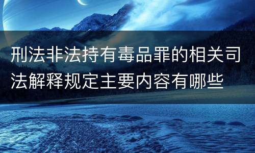 刑法非法持有毒品罪的相关司法解释规定主要内容有哪些