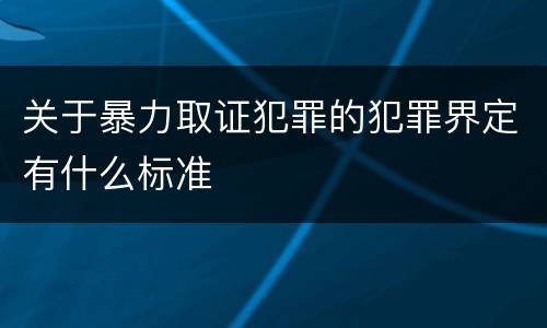 关于暴力取证犯罪的犯罪界定有什么标准