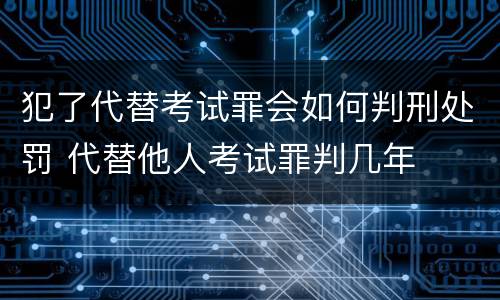 犯了代替考试罪会如何判刑处罚 代替他人考试罪判几年