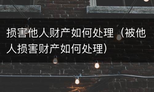 损害他人财产如何处理(被他人损害财产如何处理) 损害他人财产如何处理(被他人损害财产如何处理)
