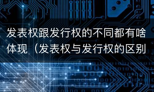发表权跟发行权的不同都有啥体现（发表权与发行权的区别）