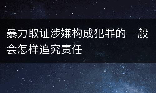 暴力取证涉嫌构成犯罪的一般会怎样追究责任