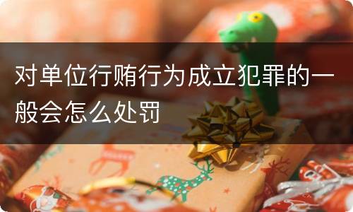 对单位行贿行为成立犯罪的一般会怎么处罚