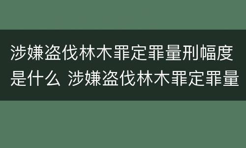 涉嫌盗伐林木罪定罪量刑幅度是什么 涉嫌盗伐林木罪定罪量刑幅度是什么意思