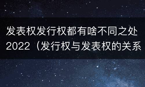 发表权发行权都有啥不同之处2022（发行权与发表权的关系）