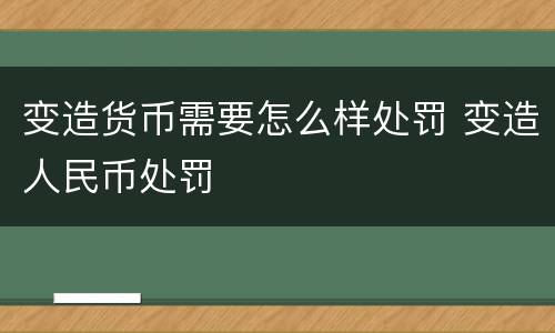 变造货币需要怎么样处罚 变造人民币处罚
