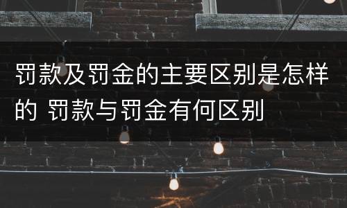 罚款及罚金的主要区别是怎样的 罚款与罚金有何区别