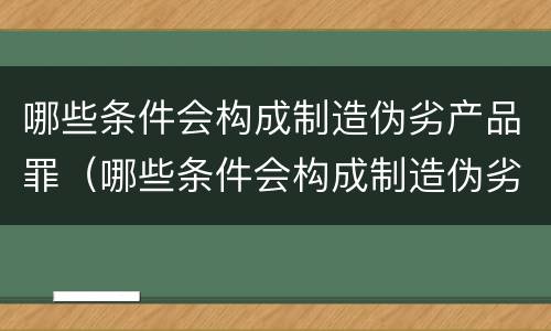 哪些条件会构成制造伪劣产品罪（哪些条件会构成制造伪劣产品罪名）